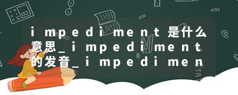 impediment是什么意思_impediment的发音_impediment的用法_impediment怎么记_impediment翻译