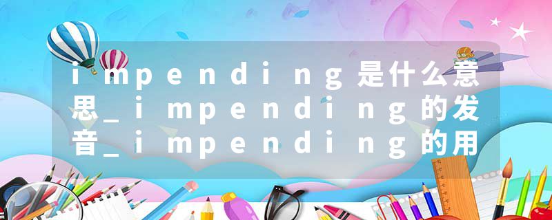 impending是什么意思_impending的发音_impending的用法_impending怎么记_impending翻译