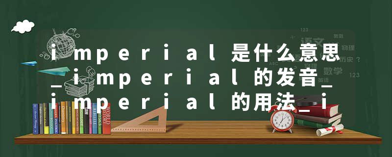 imperial是什么意思_imperial的发音_imperial的用法_imperial怎么记_imperial翻译