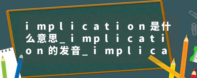implication是什么意思_implication的发音_implication的用法_implication怎么记_implication翻译