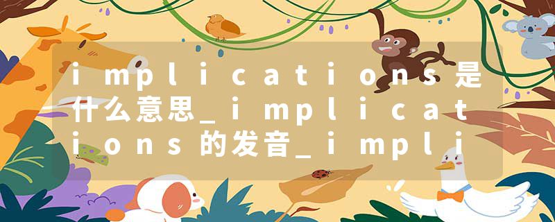 implications是什么意思_implications的发音_implications的用法_implications怎么记_implications翻译