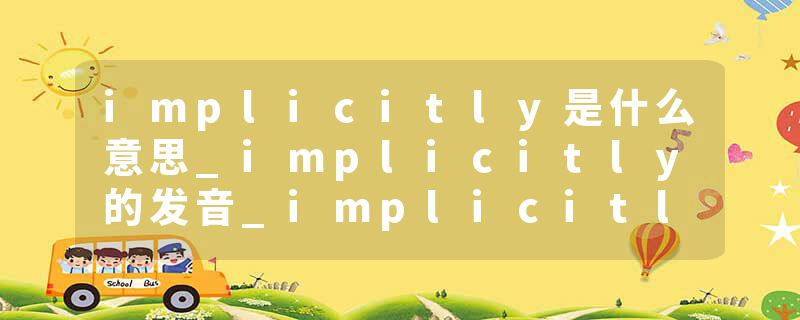 implicitly是什么意思_implicitly的发音_implicitly的用法_implicitly怎么记_implicitly翻译