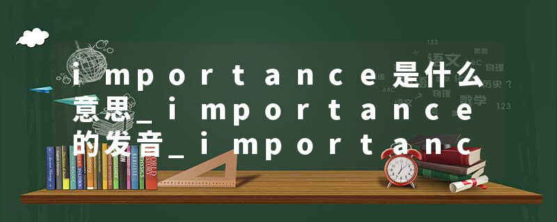 importance是什么意思_importance的发音_importance的用法_importance怎么记_importance翻译