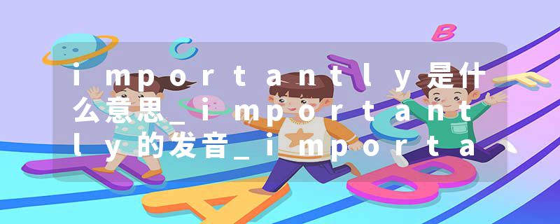 importantly是什么意思_importantly的发音_importantly的用法_importantly怎么记_importantly翻译