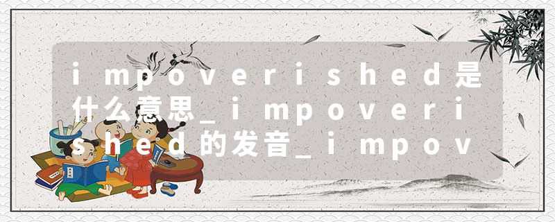 impoverished是什么意思_impoverished的发音_impoverished的用法_impoverished怎么记_impoverished翻译