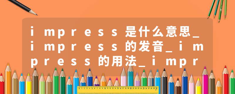 impress是什么意思_impress的发音_impress的用法_impress怎么记_impress翻译