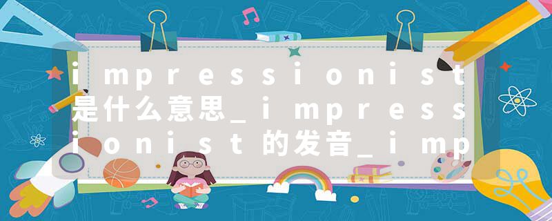 impressionist是什么意思_impressionist的发音_impressionist的用法_impressionist怎么记_impressionist翻译