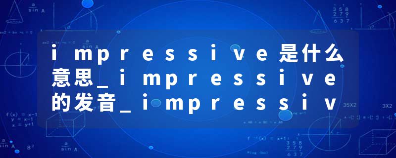 impressive是什么意思_impressive的发音_impressive的用法_impressive怎么记_impressive翻译