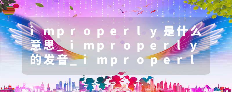 improperly是什么意思_improperly的发音_improperly的用法_improperly怎么记_improperly翻译