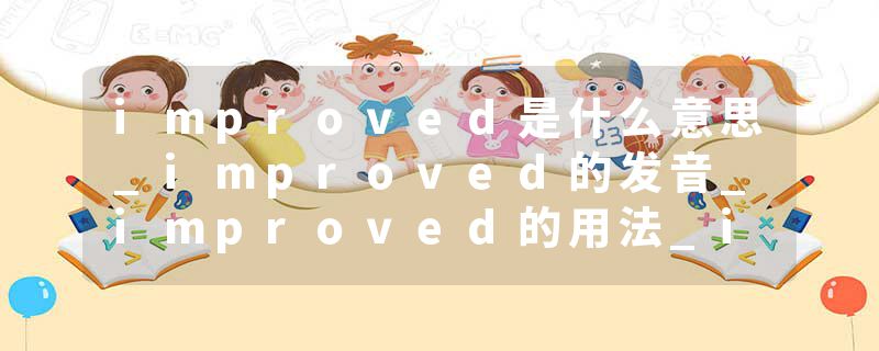 improved是什么意思_improved的发音_improved的用法_improved怎么记_improved翻译