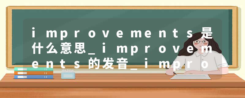 improvements是什么意思_improvements的发音_improvements的用法_improvements怎么记_improvements翻译