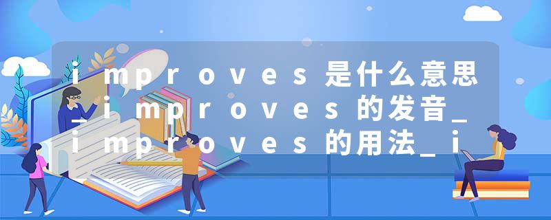 improves是什么意思_improves的发音_improves的用法_improves怎么记_improves翻译