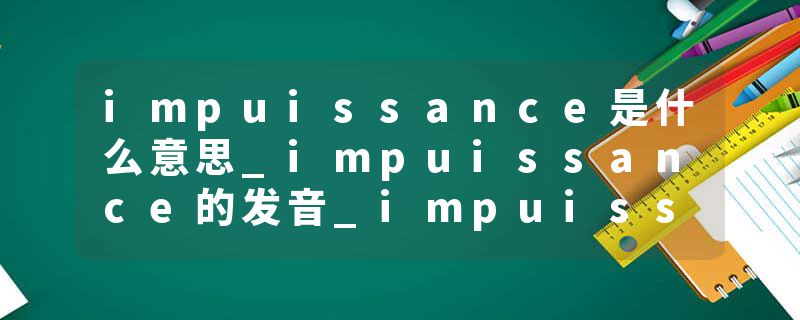 impuissance是什么意思_impuissance的发音_impuissance的用法_impuissance怎么记_impuissance翻译