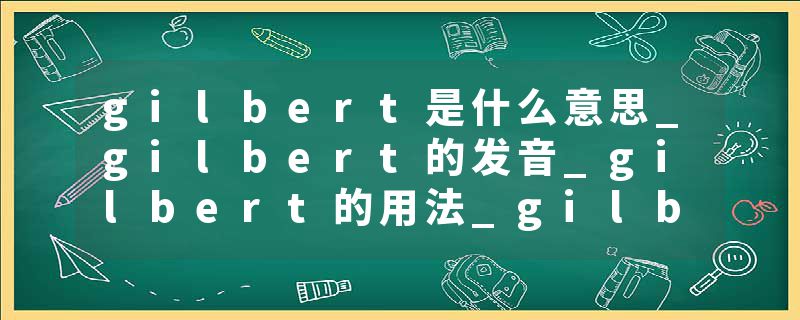 gilbert是什么意思_gilbert的发音_gilbert的用法_gilbert怎么记_gilbert翻译
