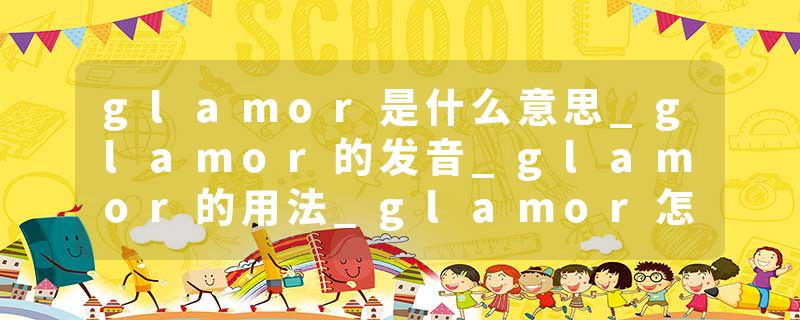 glamor是什么意思_glamor的发音_glamor的用法_glamor怎么记_glamor翻译