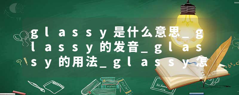 glassy是什么意思_glassy的发音_glassy的用法_glassy怎么记_glassy翻译