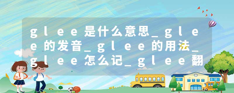 glee是什么意思_glee的发音_glee的用法_glee怎么记_glee翻译
