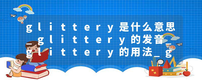 glittery是什么意思_glittery的发音_glittery的用法_glittery怎么记_glittery翻译