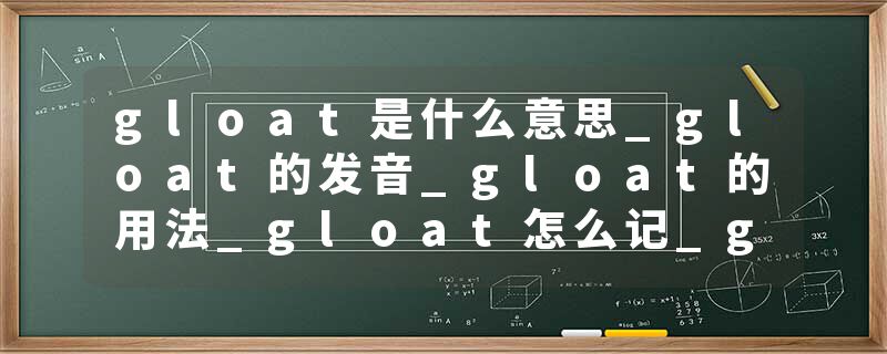 gloat是什么意思_gloat的发音_gloat的用法_gloat怎么记_gloat翻译