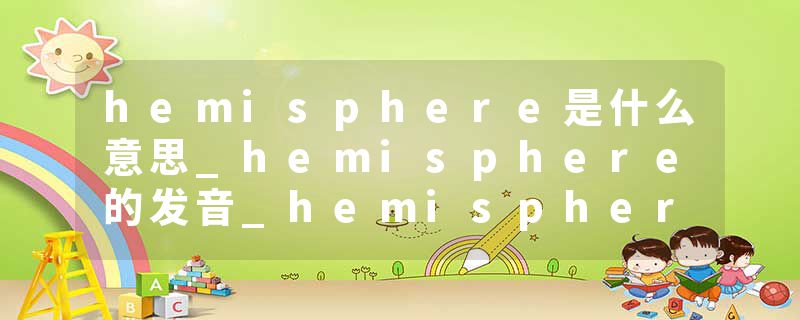 hemisphere是什么意思_hemisphere的发音_hemisphere的用法_hemisphere怎么记_hemisphere翻译