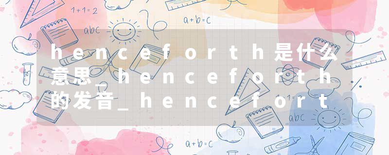 henceforth是什么意思_henceforth的发音_henceforth的用法_henceforth怎么记_henceforth翻译