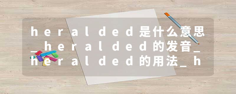 heralded是什么意思_heralded的发音_heralded的用法_heralded怎么记_heralded翻译
