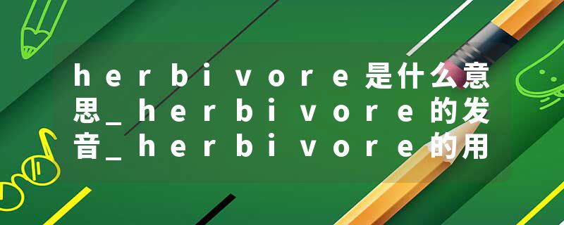 herbivore是什么意思_herbivore的发音_herbivore的用法_herbivore怎么记_herbivore翻译