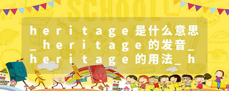 heritage是什么意思_heritage的发音_heritage的用法_heritage怎么记_heritage翻译