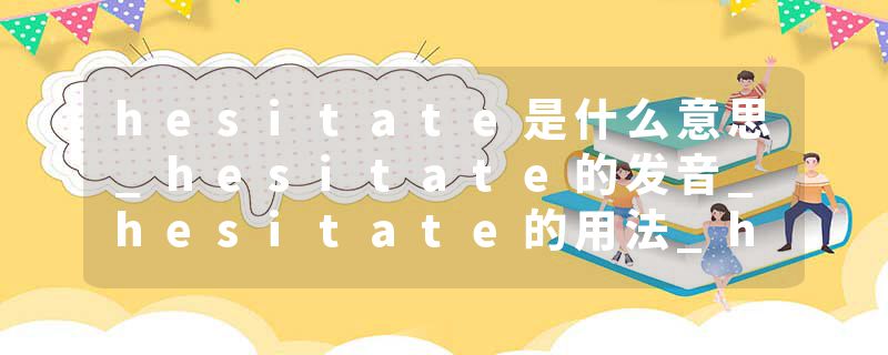 hesitate是什么意思_hesitate的发音_hesitate的用法_hesitate怎么记_hesitate翻译