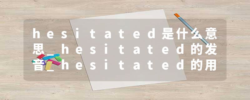 hesitated是什么意思_hesitated的发音_hesitated的用法_hesitated怎么记_hesitated翻译