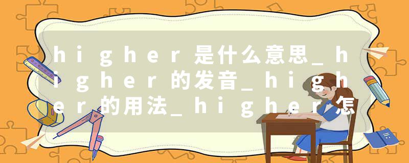 higher是什么意思_higher的发音_higher的用法_higher怎么记_higher翻译