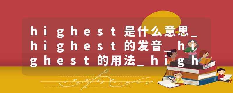 highest是什么意思_highest的发音_highest的用法_highest怎么记_highest翻译