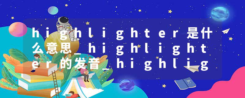 highlighter是什么意思_highlighter的发音_highlighter的用法_highlighter怎么记_highlighter翻译