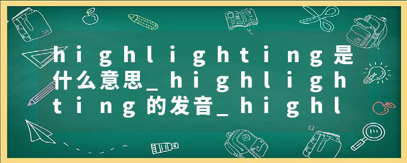 highlighting是什么意思_highlighting的发音_highlighting的用法_highlighting怎么记_highlighting翻译