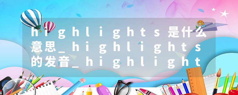 highlights是什么意思_highlights的发音_highlights的用法_highlights怎么记_highlights翻译