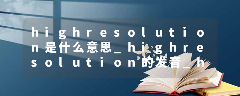 highresolution是什么意思_highresolution的发音_highresolution的用法_highresolution怎么记_highresolution翻译