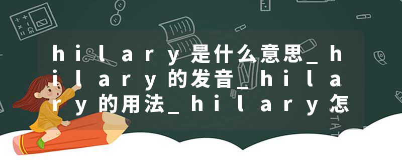 hilary是什么意思_hilary的发音_hilary的用法_hilary怎么记_hilary翻译
