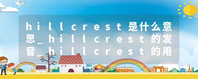 hillcrest是什么意思_hillcrest的发音_hillcrest的用法_hillcrest怎么记_hillcrest翻译