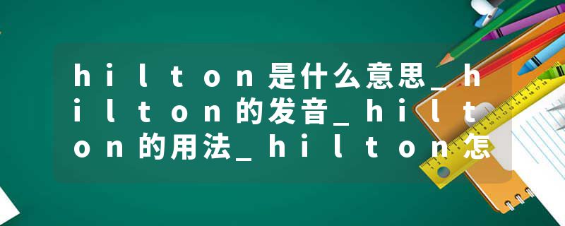 hilton是什么意思_hilton的发音_hilton的用法_hilton怎么记_hilton翻译
