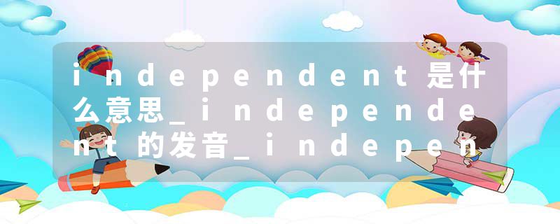 independent是什么意思_independent的发音_independent的用法_independent怎么记_independent翻译