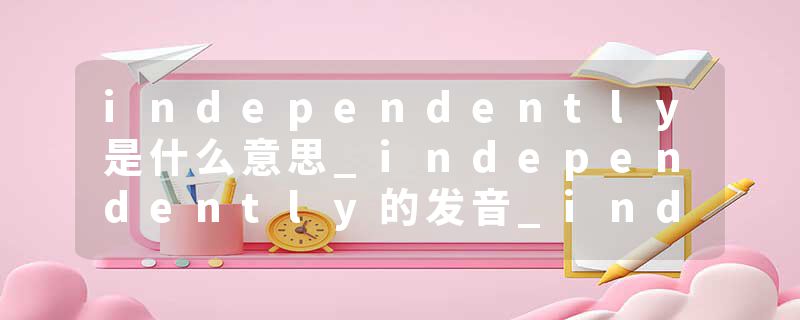 independently是什么意思_independently的发音_independently的用法_independently怎么记_independently翻译