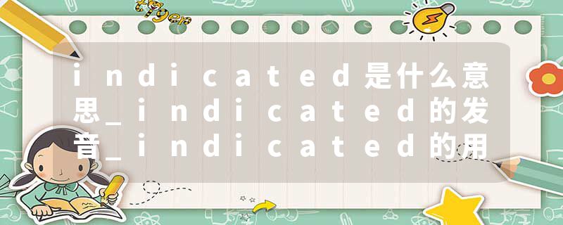 indicated是什么意思_indicated的发音_indicated的用法_indicated怎么记_indicated翻译