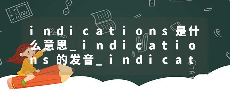 indications是什么意思_indications的发音_indications的用法_indications怎么记_indications翻译