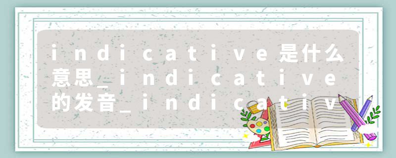 indicative是什么意思_indicative的发音_indicative的用法_indicative怎么记_indicative翻译