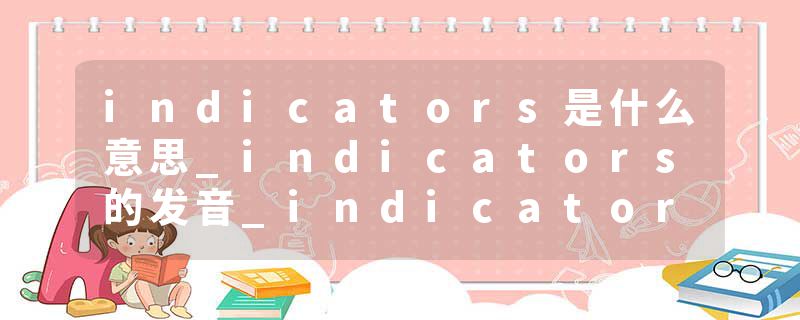 indicators是什么意思_indicators的发音_indicators的用法_indicators怎么记_indicators翻译