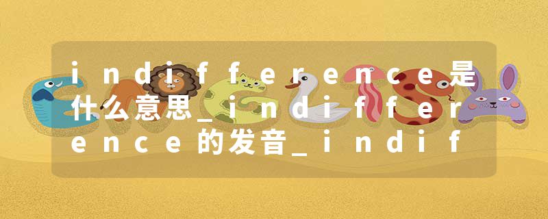 indifference是什么意思_indifference的发音_indifference的用法_indifference怎么记_indifference翻译