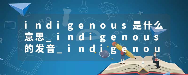 indigenous是什么意思_indigenous的发音_indigenous的用法_indigenous怎么记_indigenous翻译