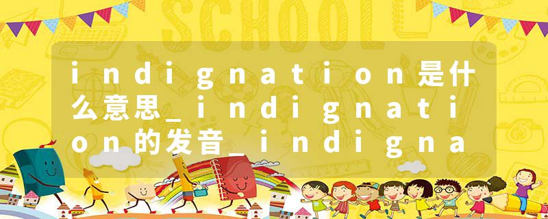 indignation是什么意思_indignation的发音_indignation的用法_indignation怎么记_indignation翻译