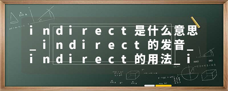 indirect是什么意思_indirect的发音_indirect的用法_indirect怎么记_indirect翻译