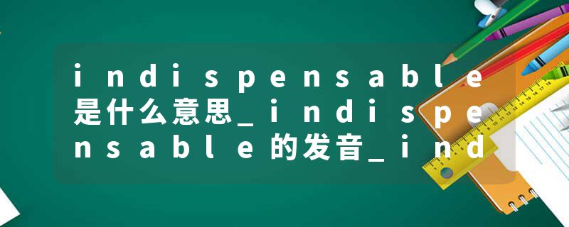 indispensable是什么意思_indispensable的发音_indispensable的用法_indispensable怎么记_indispensable翻译